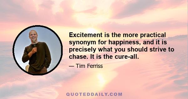 Excitement is the more practical synonym for happiness, and it is precisely what you should strive to chase. It is the cure-all. When people suggest you follow your passion or your bliss, I propose that they are, in