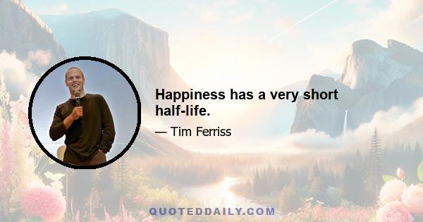 Happiness has a very short half-life.