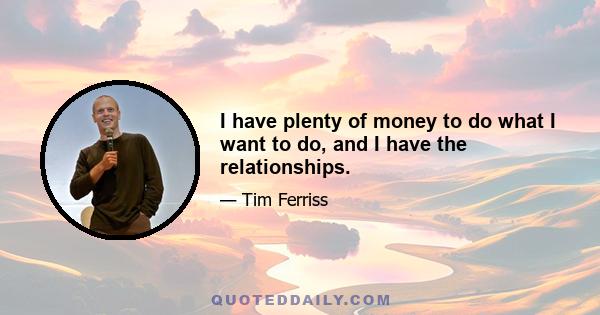 I have plenty of money to do what I want to do, and I have the relationships.