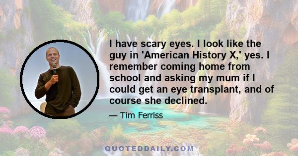 I have scary eyes. I look like the guy in 'American History X,' yes. I remember coming home from school and asking my mum if I could get an eye transplant, and of course she declined.