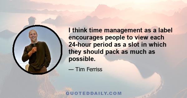 I think time management as a label encourages people to view each 24-hour period as a slot in which they should pack as much as possible.