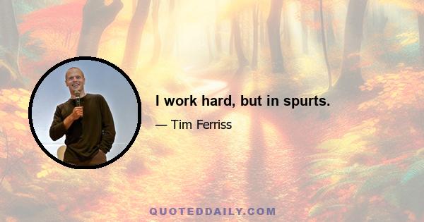 I work hard, but in spurts.