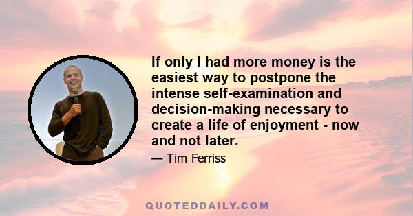 If only I had more money is the easiest way to postpone the intense self-examination and decision-making necessary to create a life of enjoyment - now and not later.