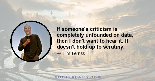 If someone's criticism is completely unfounded on data, then I don't want to hear it. It doesn't hold up to scrutiny.