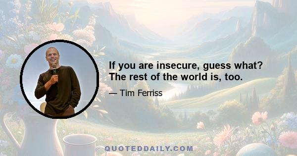 If you are insecure, guess what? The rest of the world is, too.