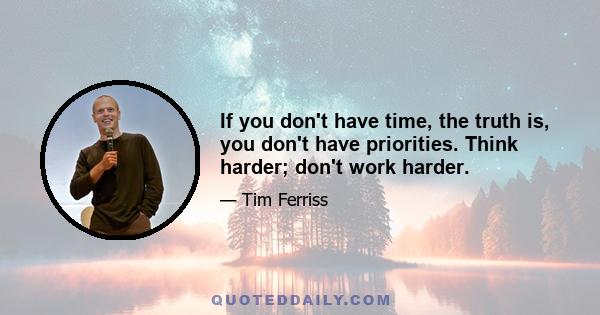 If you don't have time, the truth is, you don't have priorities. Think harder; don't work harder.