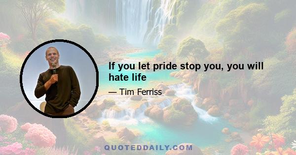 If you let pride stop you, you will hate life