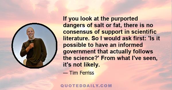 If you look at the purported dangers of salt or fat, there is no consensus of support in scientific literature. So I would ask first: 'Is it possible to have an informed government that actually follows the science?'