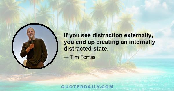 If you see distraction externally, you end up creating an internally distracted state.