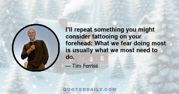 I'll repeat something you might consider tattooing on your forehead: What we fear doing most is usually what we most need to do.