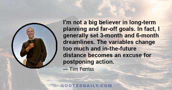 I'm not a big believer in long-term planning and far-off goals. In fact, I generally set 3-month and 6-month dreamlines. The variables change too much and in-the-future distance becomes an excuse for postponing action.