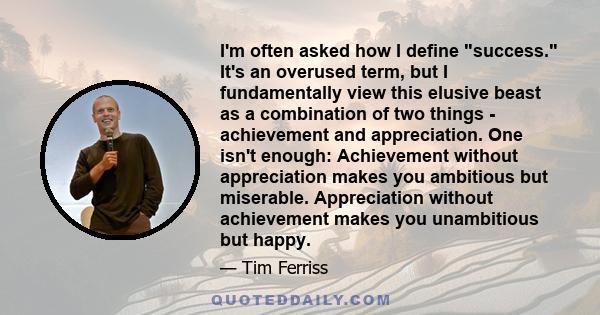 I'm often asked how I define success. It's an overused term, but I fundamentally view this elusive beast as a combination of two things - achievement and appreciation. One isn't enough: Achievement without appreciation