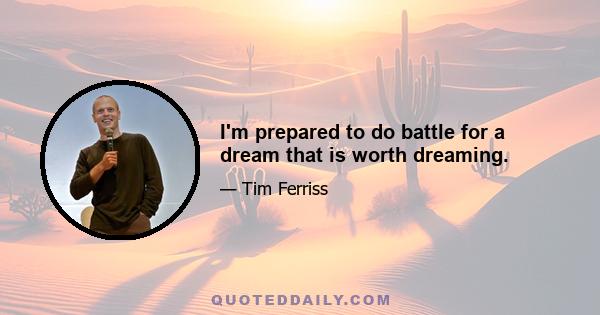 I'm prepared to do battle for a dream that is worth dreaming.