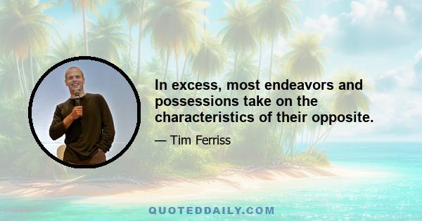 In excess, most endeavors and possessions take on the characteristics of their opposite.