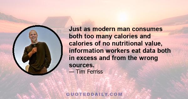 Just as modern man consumes both too many calories and calories of no nutritional value, information workers eat data both in excess and from the wrong sources.