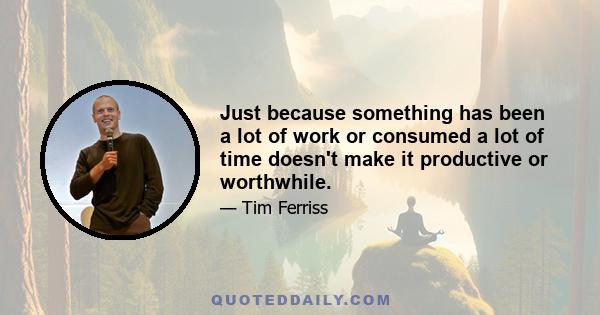 Just because something has been a lot of work or consumed a lot of time doesn't make it productive or worthwhile.