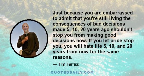 Just because you are embarrassed to admit that you're still living the consequences of bad decisions made 5, 10, 20 years ago shouldn't stop you from making good decisions now. If you let pride stop you, you will hate