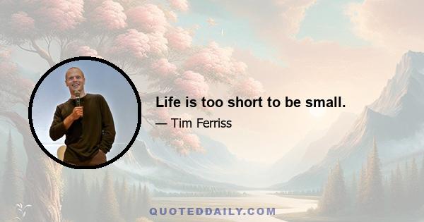 Life is too short to be small.