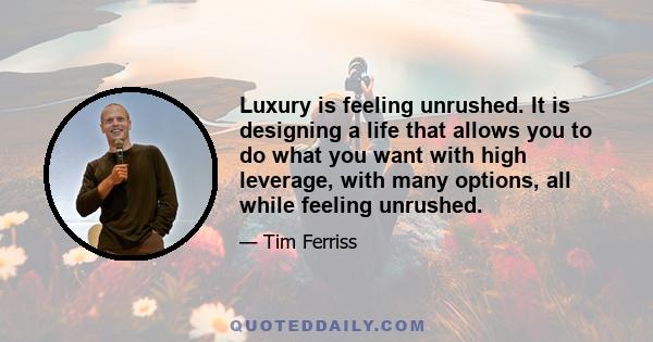 Luxury is feeling unrushed. It is designing a life that allows you to do what you want with high leverage, with many options, all while feeling unrushed.