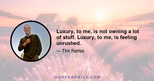 Luxury, to me, is not owning a lot of stuff. Luxury, to me, is feeling unrushed.