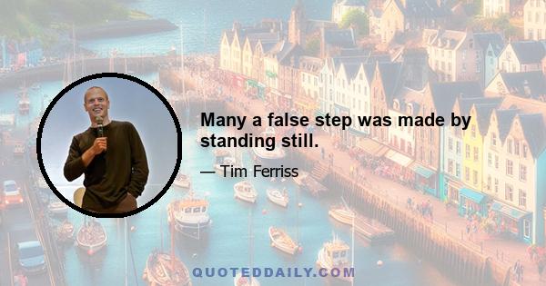 Many a false step was made by standing still.