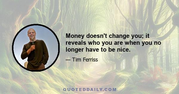 Money doesn't change you; it reveals who you are when you no longer have to be nice.