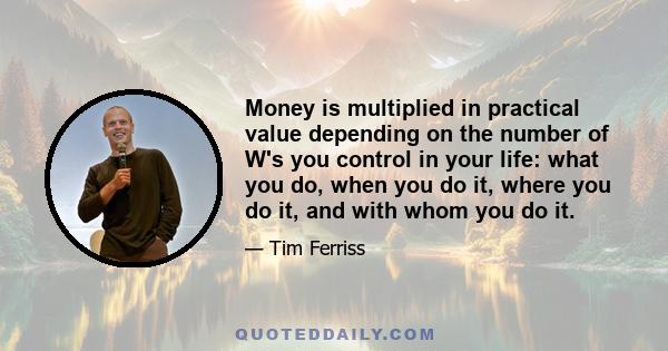 Money is multiplied in practical value depending on the number of W's you control in your life: what you do, when you do it, where you do it, and with whom you do it.