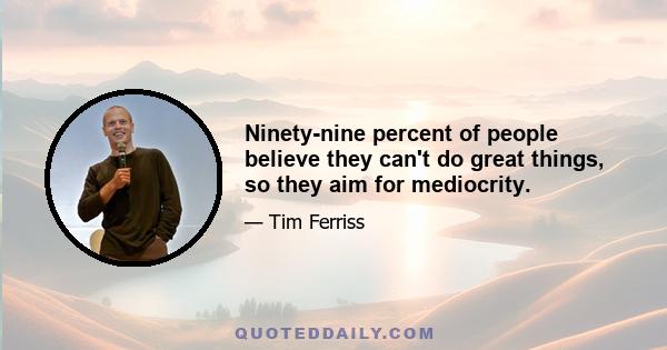 Ninety-nine percent of people believe they can't do great things, so they aim for mediocrity.