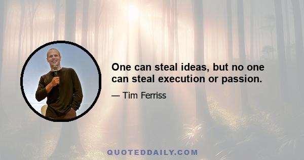 One can steal ideas, but no one can steal execution or passion.