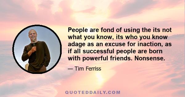 People are fond of using the its not what you know, its who you know adage as an excuse for inaction, as if all successful people are born with powerful friends. Nonsense.