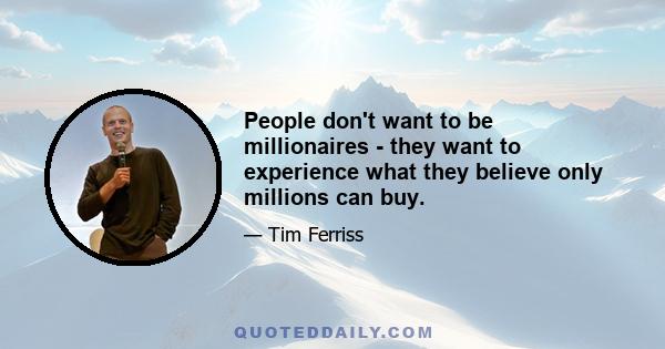 People don't want to be millionaires - they want to experience what they believe only millions can buy.