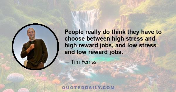 People really do think they have to choose between high stress and high reward jobs, and low stress and low reward jobs.