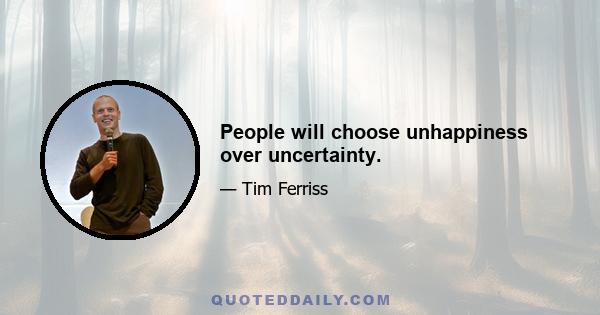 People will choose unhappiness over uncertainty.