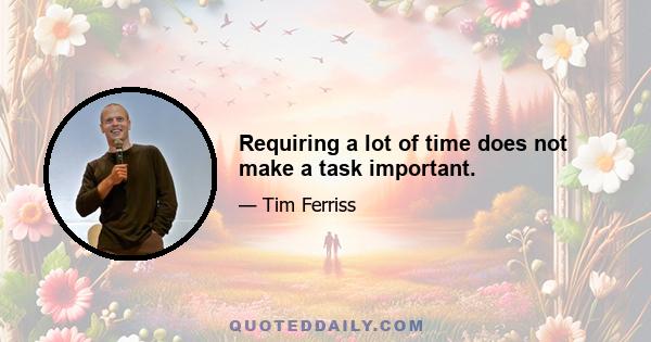 Requiring a lot of time does not make a task important.