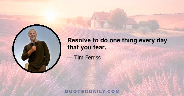 Resolve to do one thing every day that you fear.