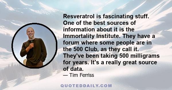 Resveratrol is fascinating stuff. One of the best sources of information about it is the Immortality Institute. They have a forum where some people are in the 500 Club, as they call it. They've been taking 500