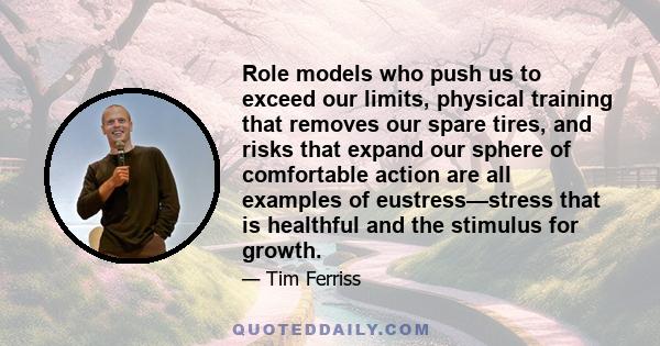 Role models who push us to exceed our limits, physical training that removes our spare tires, and risks that expand our sphere of comfortable action are all examples of eustress—stress that is healthful and the stimulus 