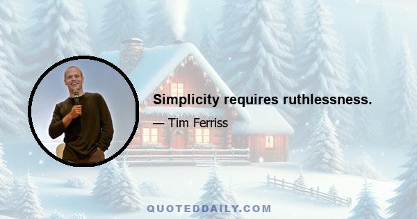 Simplicity requires ruthlessness.