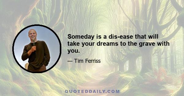 Someday is a dis-ease that will take your dreams to the grave with you.