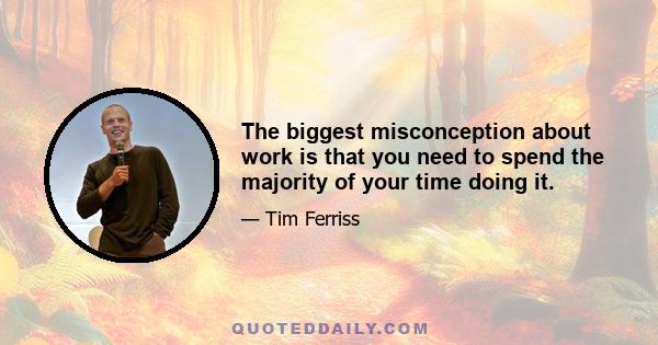 The biggest misconception about work is that you need to spend the majority of your time doing it.