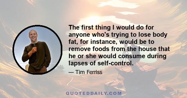 The first thing I would do for anyone who's trying to lose body fat, for instance, would be to remove foods from the house that he or she would consume during lapses of self-control.