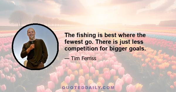 The fishing is best where the fewest go. There is just less competition for bigger goals.