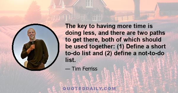 The key to having more time is doing less, and there are two paths to get there, both of which should be used together: (1) Define a short to-do list and (2) define a not-to-do list.