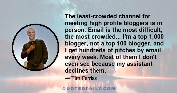 The least-crowded channel for meeting high profile bloggers is in person. Email is the most difficult, the most crowded... I'm a top 1,000 blogger, not a top 100 blogger, and I get hundreds of pitches by email every