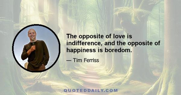 The opposite of love is indifference, and the opposite of happiness is boredom.