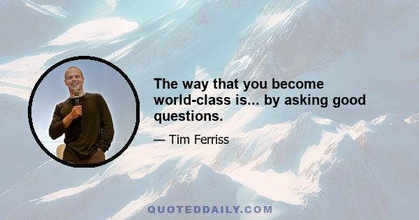 The way that you become world-class is... by asking good questions.