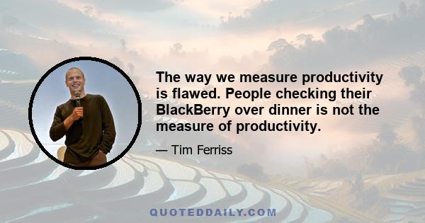 The way we measure productivity is flawed. People checking their BlackBerry over dinner is not the measure of productivity.