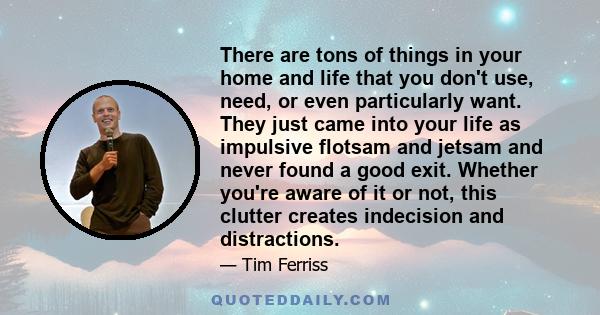 There are tons of things in your home and life that you don't use, need, or even particularly want. They just came into your life as impulsive flotsam and jetsam and never found a good exit. Whether you're aware of it