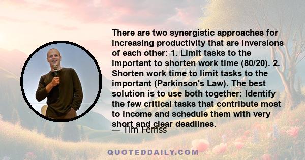 There are two synergistic approaches for increasing productivity that are inversions of each other: 1. Limit tasks to the important to shorten work time (80/20). 2. Shorten work time to limit tasks to the important