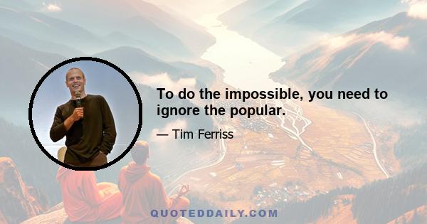 To do the impossible, you need to ignore the popular.